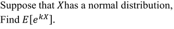 Suppose that Xhas a normal distribution,
Find E[ekx].