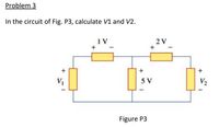 Problem 3
In the circuit of Fig. P3, calculate V1 and V2.
1 V
2 V
+
5 V
V2
Figure P3
