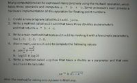 Many computations can be expressed more concisely using the multadd operation, which
takes three operands and computes a
hardware implementation of this operation for floating-point numbers.
* b + c. Some processors even provide a
1. Create a new program called Multadd.java.
2. Write a method called multadd that takes three doubles as parameters
and that returns a * b + c.
3. Write a main method that tests multadd by invoking it with a few simple parameters,
like 1.0, 2.0, 3.0.
4. Also in main, use multadd to compute the following values:
a. sin-+
4
b. log 10 +log 20
5. Write a method called expSum that takes a double as a parameter and that uses
multadd to calculate:
xe* + v1 - e
Hint: The method for raising e to apower is Math.exp.
