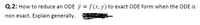 Q.2: How to reduce an ODE ý = f (x, y) to exact ODE form when the ODE is
non exact. Explain generally.
