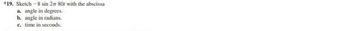 *19. Sketch -8 sin 2π 807 with the abscissa
a. angle in degrees.
b. angle in radians.
c. time in seconds.