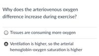 Why does the arteriovenous oxygen
difference increase during exercise?
Tissues are consuming more oxygen
Ventilation is higher, so the arterial
hemoglobin-oxygen saturation is higher
