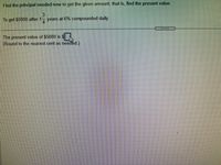 Find the principal needed now to get the given amount; that is, find the present value.
To get $5000 after 1- years at 6% compounded daily
The present value of $5000 is $
(Round to the nearest cent as needed.)
