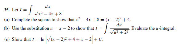 dx
35. Let I =
Vx2 – 4x + 8
(a) Complete the square to show that x² – 4x + 8 = (x – 2)² + 4.
(b) Use the substitution u = x – 2 to show that I=
du
Evaluate the u-integral.
1² + 2²
(c) Show that I = In V(x – 2)2 + 4+x – 2 + C.
2| + c.
