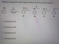 Which compound is the major product of the reaction below?
NH2
NH2
0
HN
HN-O
CI
N(C2H5)3
(A)
(B)
(C)
(D)
Compound A
Compound B
Compound C
Compound D
