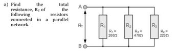 total
the
RT of
the
resistance,
following
resistors
connected in a parallel
network.
2) Find
AO
RT
B
R₁
R₁ =
|200Ω
R₂
R₂ =
47002
R3
R₂ =
22002