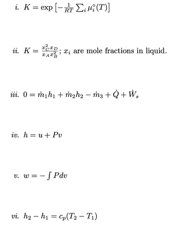 i. K = exp[-TE₁ µi (T)]
RT
ii. K =
x²xD
2
XAX
iii. 0 = m₁h₁ + m₂h₂ − m3 +Q+W₂
iv. hu+ Pv
xį are mole fractions in liquid.
v. w—
- § Pdv
vi. h2 – h1 = Cp(T2 – Ti)