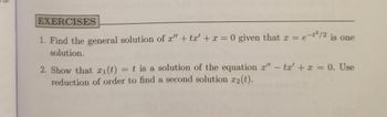 **Exercises**

1. Find the general solution of \( x'' + tx' + x = 0 \) given that \( x = e^{-t^2/2} \) is one solution.

2. Show that \( x_1(t) = t \) is a solution of the equation \( x'' - tx' + x = 0 \). Use reduction of order to find a second solution \( x_2(t) \).