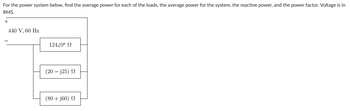 For the power system below, find the average power for each of the loads, the average power for the system, the reactive power, and the power factor. Voltage is in
RMS.
+
440 V, 60 Hz
12440° Ω
(20 – j25) Ω
(80 + j60) Ω