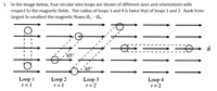 1. In the image below, four circular wire loops are shown of different sizes and orientations with
respect to the magnetic fields. The radius of loops 3 and 4 is twice that of loops 1 and 2. Rank from
largest to smallest the magnetic fluxes 0 – O4-
В
Loop 3
r=2
Loop 1
Loop 2
r= }
Loop 4
r= 2
r= 1
