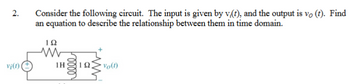 2.
vi(1)
Consider the following circuit. The input is given by v,(t), and the output is vo (t). Find
an equation to describe the relationship between them in time domain.
102
www
1H
Vo(1)