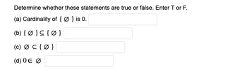 Determine whether these statements are true or false. Enter T or F.
(a) Cardinality of {Ø} is 0.
(b) {0}{0}
(c) Ø C {0}
(d) 0 € Ø