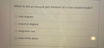 Which is not an integral part element of a class-based model?
class diagram
sequence diagram
integration test
none of the above