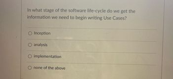 In what stage of the software life-cycle do we get the
information we need to begin writing Use Cases?
Inception
analysis
O implementation
none of the above