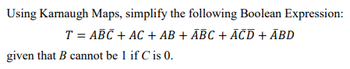 Using Karnaugh Maps, simplify the following Boolean Expression:
T = ABC + AC + AB + ABC +ĀCD + ABD
given that B cannot be 1 if C is 0.