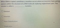 When DNA is copied, sometimes a mutation occurs where an incorrect, base pairing
appears within the structure of a DNA molecule replacing original base pairs. This
mistake is called a
mutation.
Deletion
Insertion
Point (Substitution)
Duplication
