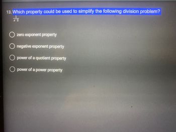 13. Which property could be used to simplify the following division problem?
긍
O zero exponent property
O negative exponent property
power of a quotient property
O power of a power property