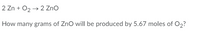 2 Zn + O2 → 2 ZnO
How many grams of ZnO will be produced by 5.67 moles of O2?
