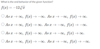 What is the end behavior of the given function?
f(x) =
- 12Ут
As x > оо, f(*) — —оо. As x —> — 0, f(«) —> оо.
As x > оо, f(*) —> оо. Аs x —> — 00, f («) —> —оо.
As x > оо, f(*) —> оо. Аs x —> — 00, f («) —> оо.
As x > оо, f(*) —> — 0. As x —} —о, f(x) —} —оо.
