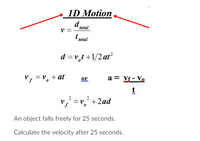 1D Motion
d fotal
t fotal
d = v,t +1/2ar
a = Vf - Vo
V, =v, + at
t
v, =v +2ad
An object falls freely for 25 seconds.
Calculate the velocity after 25 seconds.
