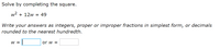 Solve by completing the square.
w2 + 12w = 49
Write your answers as integers, proper or improper fractions in simplest form, or decimals
rounded to the nearest hundredth.
W =
or w =
