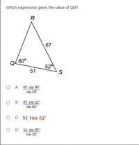 Which expression gives the value of QR?
R
67
80°
520
S
51
O A. 67 sin 80°
sin 52"
O B. 67 sin 52°
sin 80°
O C. 51 tan 52°
D. 51 sin 80°
Cos 52°
