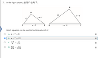 7. In the figure shown, ADEF-ARST.
R
12
x +6
x +5
F
x +7
E S
x + 12
Which equation can be used to find the value of x?
O A. x+7 = 6
В. х+7 — 12
C. X16
12
X+5
D. X+7
х+5
X+12
