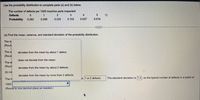 Use the probability distribution to complete parts (a) and (b) below.
The number of defects per 1000 machine parts inspected
Defects
1
3
4
Probability
0.262
0.299
0.233
0.153
0.037
0.016
(a) Find the mean, variance, and standard deviation of the probability distribution.
The m
(Roun
The va
deviates from the mean by about 1 defect.
(Roun
does not deviate from the mean.
The st
(Roun
deviates from the mean by about 2 defects.
(b) Int
deviates from the mean by more than 2 defects.
is 1 or 2 defects.
The standard deviation is 1.2, so the typical number of
ects in a batch of
The m
1000
(Round to one decimal place as needed.)
