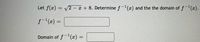 Let f(x) = /2 – x + 8. Determine f-(x) and the the domain of f- (z).
%3D
f-(x) =
Domain of f(x) =
%3D
