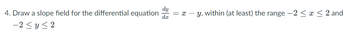 4. Draw a slope field for the differential equation
-2≤y≤2
= x - y, within (at least) the range -2 ≤ x ≤ 2 and
da