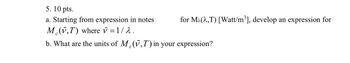 5.10 pts.
a. Starting from expression in notes
M(v,T) where v = 1/λ .
for Ma(X,T) [Watt/m³], develop an expression for
b. What are the units of M, (v,T) in your expression?