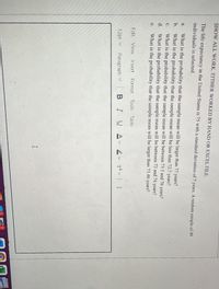 SHOW ALL WORK. EITHER WORKED BY HAND OR EXCEL FILE.
The life expectancy in the United States is 75 with a standard deviation of 7 years. A random sample of 49
individuals is selected.
What is the probability that the sample mean will be larger than 77 years?
What is the probability that the sample mean will be less than 72.7 years?
What is the probability that the sample mean will be between 73.5 and 76 years?
What is the probability that the sample mean will be between 72 and 74 years?
a.
b.
с.
d.
e.
What is the probability that the sample mean will be larger than 73.46 years?
Edit View Insert Format Tools
Table
12pt v Paragraph v
BIU A L T :
