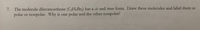 7. The molecule dibromoethene (C2H2B12) has a cis and trans form. Draw these molecules and label them as
polar or nonpolar. Why is one polar and the other nonpolar?
