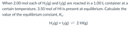 When 2.00 mol each of H2(g) and I2(g) are reacted in a 1.00 L container at a
certain temperature, 3.50 mol of HI is present at equilibrium. Calculate the
value of the equilibrium constant, Kc.
H2(g) + I2(g) = 2 HI(g)
