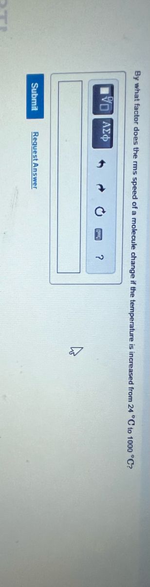 By what factor does the rms speed of a molecule change if the temperature is increased from 24 °C to 1000 °C?
VD ΑΣΦ
Submit
Request Answer
?