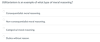 Utilitarianism is an example of what type of moral reasoning?
Consequentialist moral reasoning.
Non-consequentialist moral reasoning.
Categorical moral reasoning.
Duties without reason.
