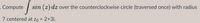 - Compute
sin (z) dz
over the counterclockwise circle (traversed once) with radius
7 centered at zo = 2+3i.
