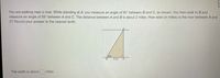 You are walking near a river. While standing at A, you measure an angle of 90° between B and C, as shown. You then walk to B and
measure an angle of 59° between A and C. The distance between A and B is about 2 miles. How wide (in miles) is the river between A and
C? Round your answer to the nearest tenth.
59
2 mi
The width is about
miles.
