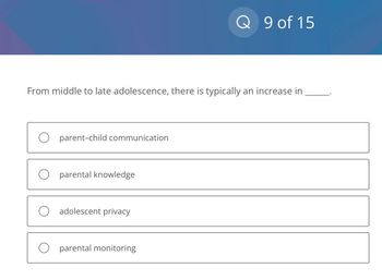 From middle to late adolescence, there is typically an increase in
O parent-child communication
O parental knowledge
adolescent privacy
Q 9 of 15
O parental monitoring