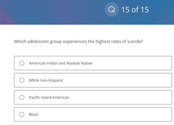 Which adolescent group experiences the highest rates of suicide?
American Indian and Alaskan Native
White non-Hispanic
Pacific Island American
Q 15 of 15
O Black