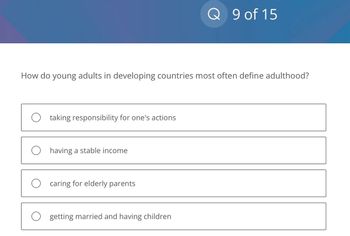 How do young adults in developing countries most often define adulthood?
O taking responsibility for one's actions
O having a stable income
Ocaring for elderly parents
Q 9 of 15
getting married and having children