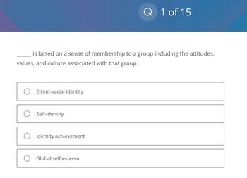 is based on a sense of membership to a group including the attitudes,
values, and culture associated with that group.
O Ethnic-racial identity
O Self-identity
O Identity achievement
Q 1 of 15
Global self-esteem