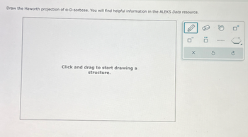 Draw the Haworth projection of a-D-sorbose. You will find helpful information in the ALEKS Data resource.
Click and drag to start drawing a
structure.
X