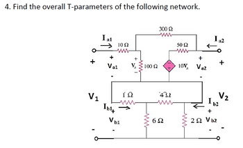 4. Find the overall T-parameters of the following network.
300 Ω
www
I al
50 Ω
3 10Ω
+
Va1
V1
Ib17
+
V bl
ΤΩ
+
100 Q
ww
ΤΩ
www
6Ω
+
107, Va2
2 Ω
+
I 22
V2
1.13
b2