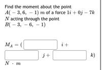 Find the moment about the point
A( – 3, 6, – 1) m of a force li + 0j – 7k
N acting through the point
В( — 3, — 6, — 1)
-
-
MA
i +
j+
k)
N. m
