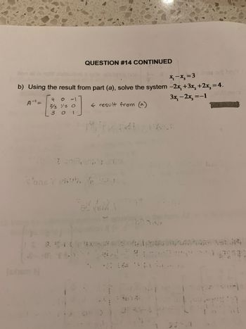 QUESTION #14 CONTINUED
b) Using the result from part (a), solve the system -2x+3x₂+2x₂ = 4.
4
A"=
3x₁-2x, =-1
← result from (a)
2/3 1/3 O
301
DAL
Sons Feath &
S-2004.h
(avhem
VEM
-x₂=3 or bric