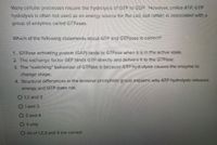 Many cellular processes require the hydrolysis of GTP to GDP. However, unlike ATP, GTP
hydrolysis is often not used as an energy source for the cell, but rather, is associated with a
group of enzymes called GTPases.
Which of the following statements about GTP and GTPases is correct?
1. GTPase activating protein (GAP) binds to GTPase when it is in the active state.
2. The exchange factor GEF binds GTP directly and delivers it to the GTPase.
3. The "switching" behaviour of GTPase is because GTP hydrolysis causes the enzyme to
change shape.
4. Structural differences in the terminal phosphate group explains why ATP hydrolysis releases
energy and GTP does not.
O 1,2 and 3
O 1 and 3
O 2 and 4
O 4 only
O All of 1,2.3 and 4 are correct
