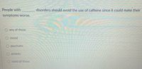 People with
disorders should avoid the use of caffeine since it could make their
symptoms worse.
any of these
O mood
psychotic
O anxiety
none of these
