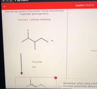 аpp.
Question 12 of 12
Draw the major product of this reaction. Include stereochemistry
if applicable. Ignore byproducts.
Incorrect, 1 attempt remaining
Br
Please
(CH3)COK
heat
Remember, when using a bull
the least substituted alkene v
formed
