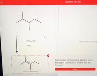 Question 12 of 12
Br
(CH3)3COK
Please select a drawing
heat
H
Remember, when using a bulky base,
the least substituted alkene will be
formed.
Retry
Select to view feedback
